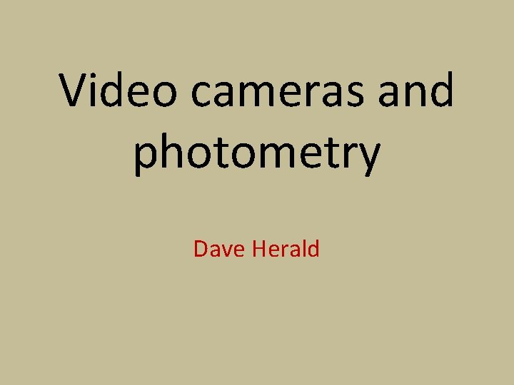 Video cameras and photometry Dave Herald 