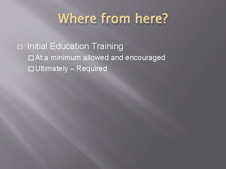 Where from here? � Initial Education Training � At a minimum allowed and encouraged