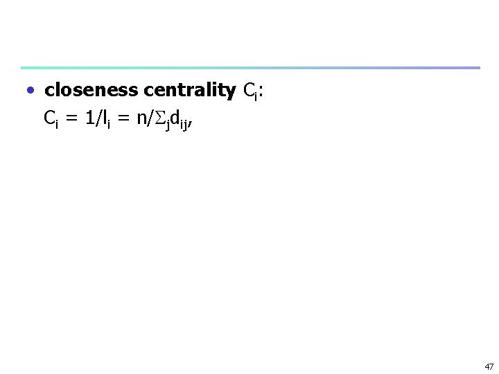  • closeness centrality Ci: Ci = 1/li = n/ jdij, 47 