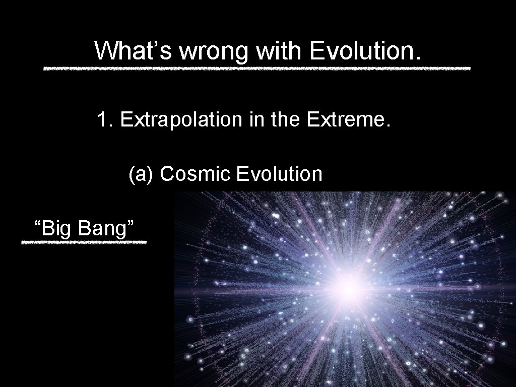 What’s wrong with Evolution. 1. Extrapolation in the Extreme. (a) Cosmic Evolution “Big Bang”