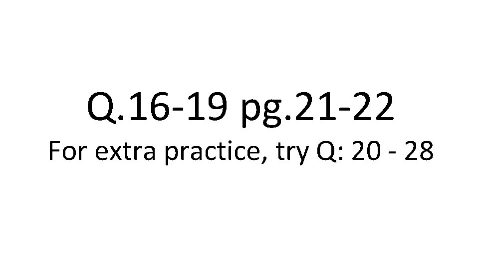 Q. 16 -19 pg. 21 -22 For extra practice, try Q: 20 - 28