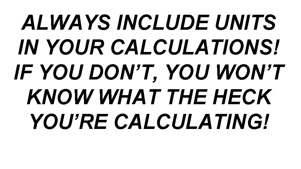 ALWAYS INCLUDE UNITS IN YOUR CALCULATIONS! IF YOU DON’T, YOU WON’T KNOW WHAT THE