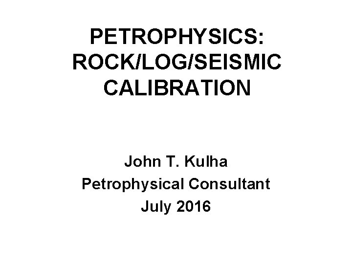 PETROPHYSICS: ROCK/LOG/SEISMIC CALIBRATION John T. Kulha Petrophysical Consultant July 2016 