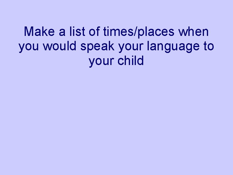 Make a list of times/places when you would speak your language to your child