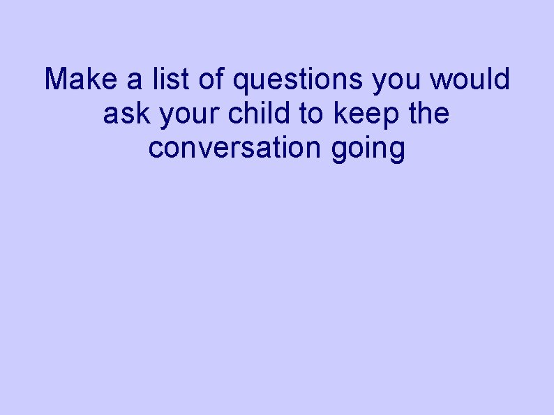 Make a list of questions you would ask your child to keep the conversation
