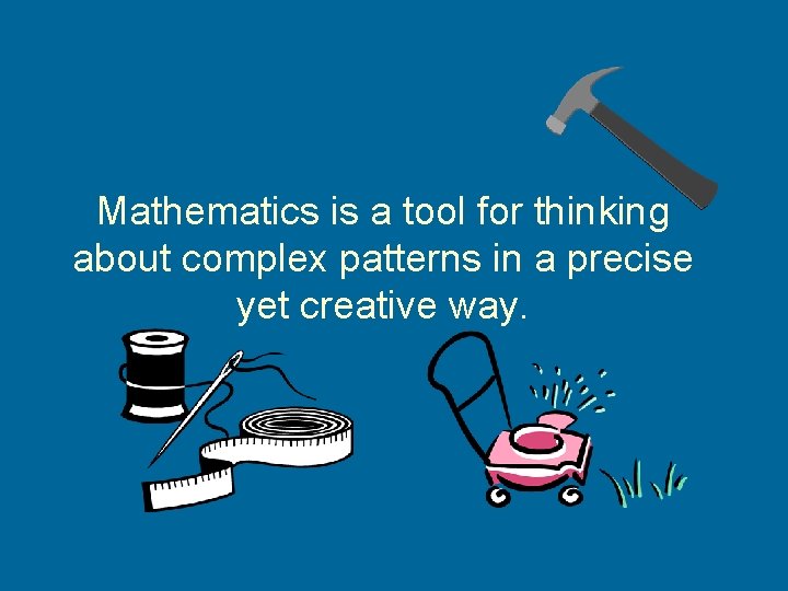 Mathematics is a tool for thinking about complex patterns in a precise yet creative