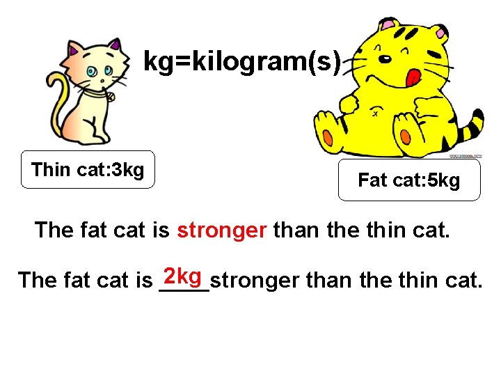 kg=kilogram(s) Thin cat: 3 kg Fat cat: 5 kg The fat cat is stronger