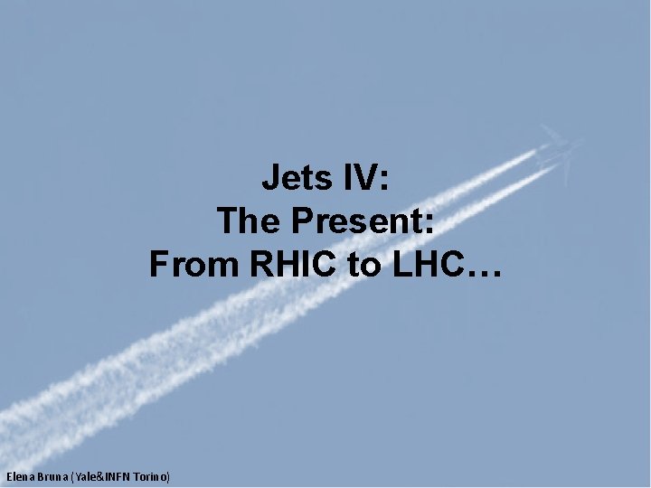 Jets IV: The Present: From RHIC to LHC… Elena Bruna (Yale&INFN Torino) 