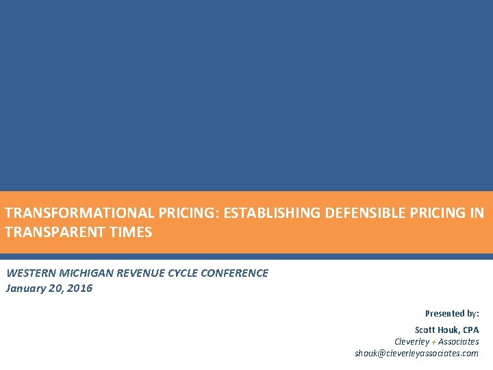 TRANSFORMATIONAL PRICING: ESTABLISHING DEFENSIBLE PRICING IN TRANSPARENT TIMES WESTERN MICHIGAN REVENUE CYCLE CONFERENCE January