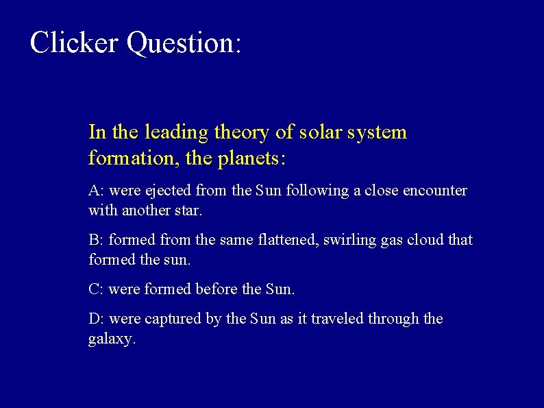 Clicker Question: In the leading theory of solar system formation, the planets: A: were
