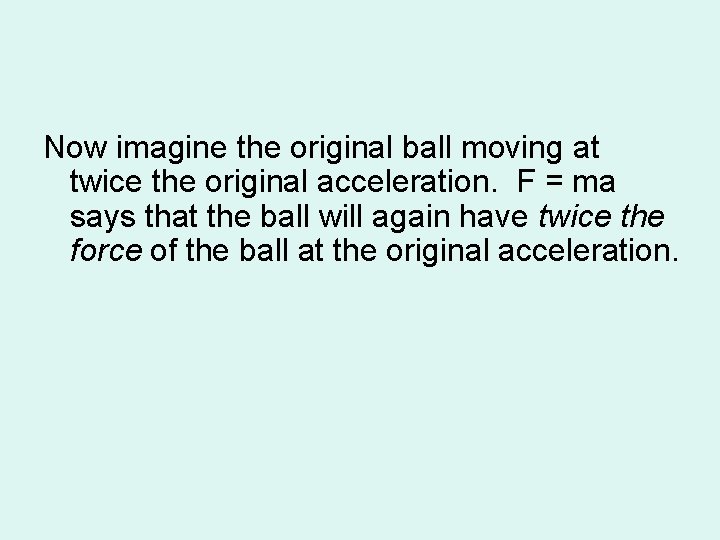 Now imagine the original ball moving at twice the original acceleration. F = ma
