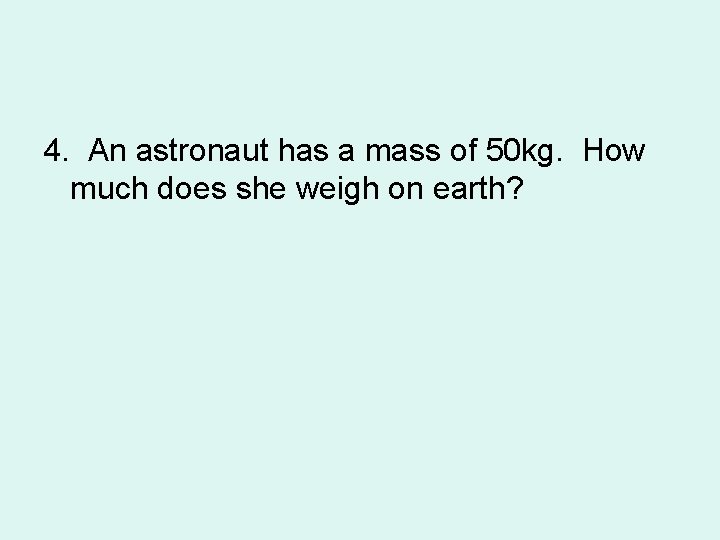 4. An astronaut has a mass of 50 kg. How much does she weigh