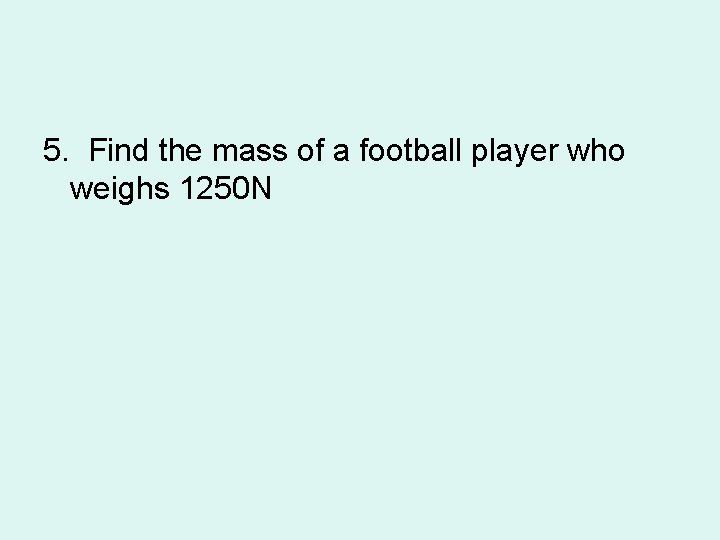 5. Find the mass of a football player who weighs 1250 N 