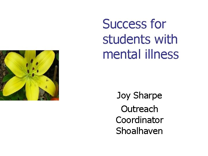 Success for students with mental illness Joy Sharpe Outreach Coordinator Shoalhaven Success for students with mental illness Joy Sharpe Outreach Coordinator Shoalhaven
