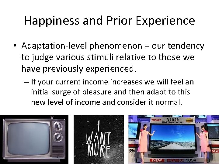 Happiness and Prior Experience • Adaptation-level phenomenon = our tendency to judge various stimuli