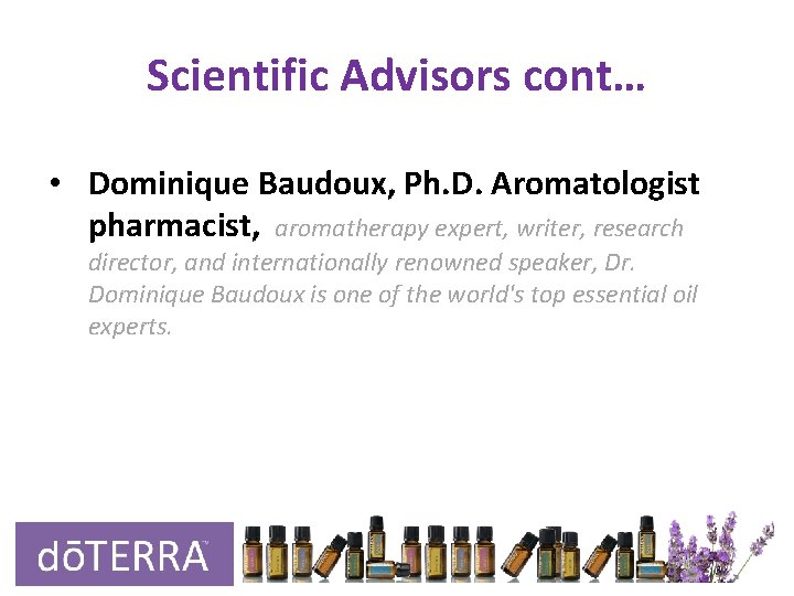 Scientific Advisors cont… • Dominique Baudoux, Ph. D. Aromatologist pharmacist, aromatherapy expert, writer, research Scientific Advisors cont… • Dominique Baudoux, Ph. D. Aromatologist pharmacist, aromatherapy expert, writer, research