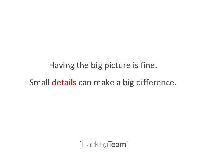 Having the big picture is fine. Small details can make a big difference. 