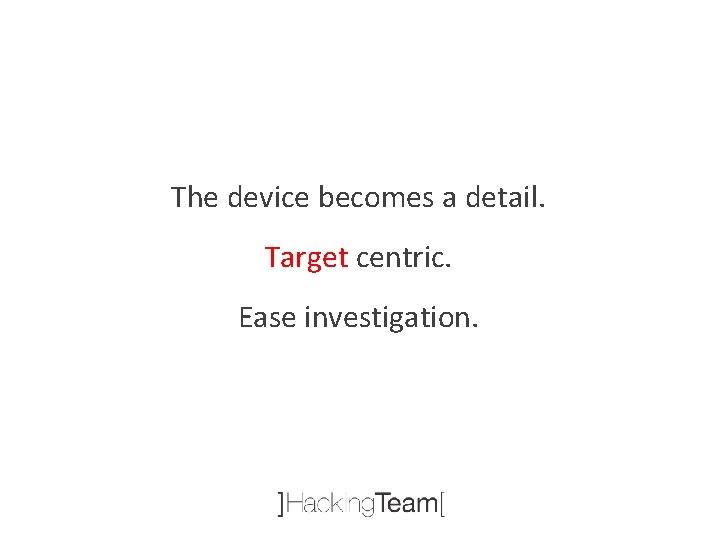 The device becomes a detail. Target centric. Ease investigation. 