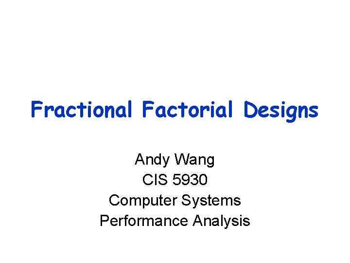 Fractional Factorial Designs Andy Wang CIS 5930 Computer Systems Performance Analysis 