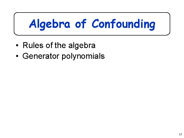 Algebra of Confounding • Rules of the algebra • Generator polynomials 17 