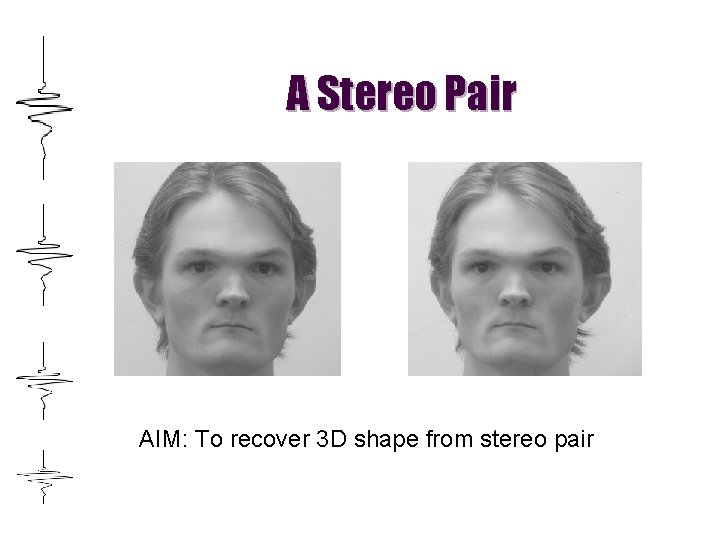 A Stereo Pair AIM: To recover 3 D shape from stereo pair 