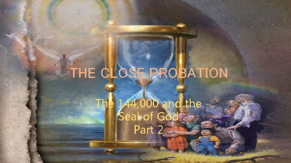 THE CLOSE PROBATION The 144, 000 and the Seal of God Part 2 