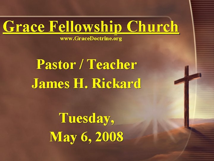Grace Fellowship Church www. Grace. Doctrine. org Pastor / Teacher James H. Rickard Tuesday,