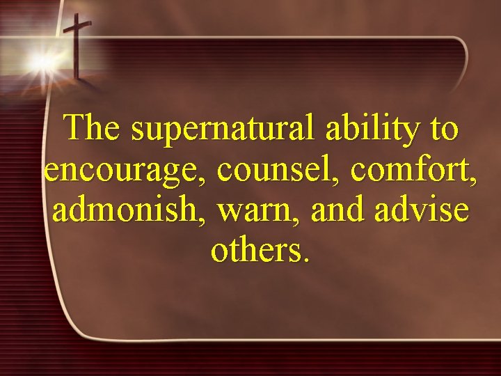 The supernatural ability to encourage, counsel, comfort, admonish, warn, and advise others. 