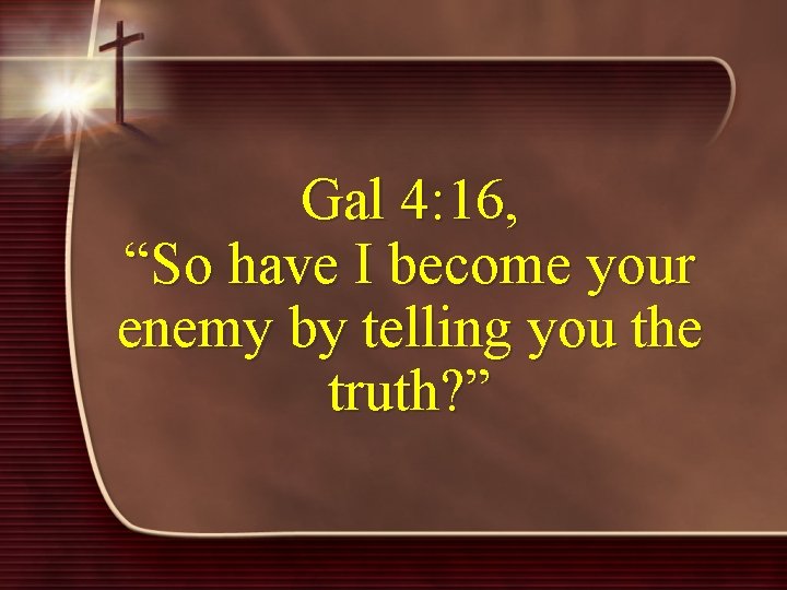 Gal 4: 16, “So have I become your enemy by telling you the truth?