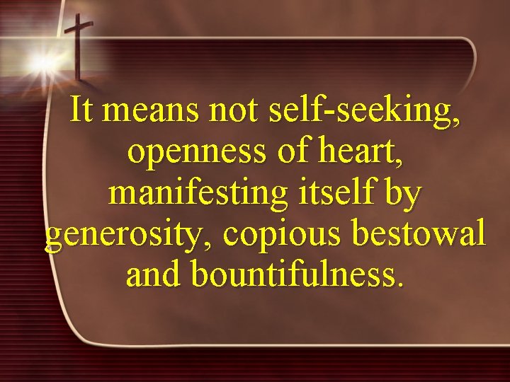 It means not self-seeking, openness of heart, manifesting itself by generosity, copious bestowal and