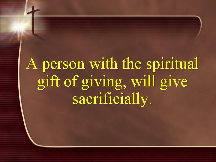A person with the spiritual gift of giving, will give sacrificially. 