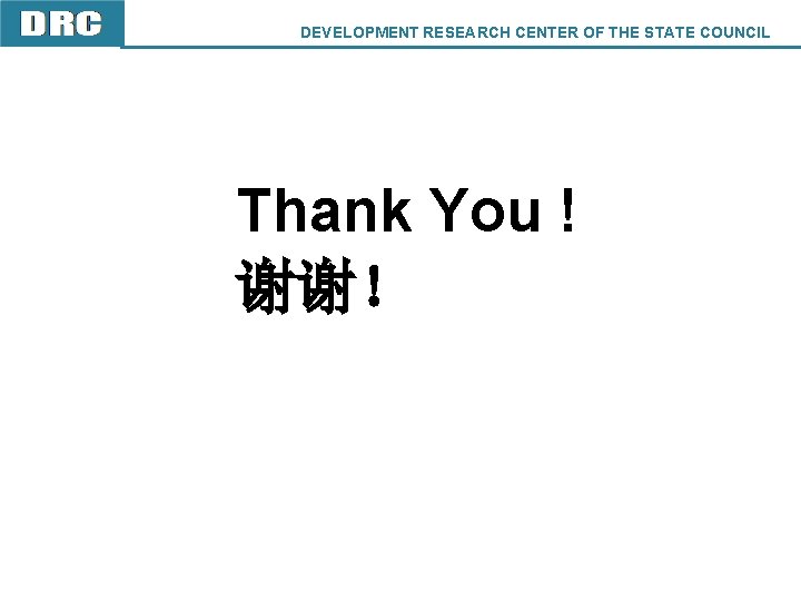 DEVELOPMENT RESEARCH CENTER OF THE STATE COUNCIL DRC Thank You ! 谢谢！ 