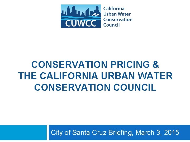CONSERVATION PRICING & THE CALIFORNIA URBAN WATER CONSERVATION COUNCIL City of Santa Cruz Briefing,