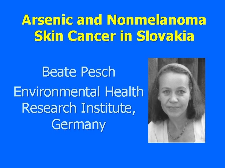 Arsenic and Nonmelanoma Skin Cancer in Slovakia Beate Pesch Environmental Health Research Institute, Germany