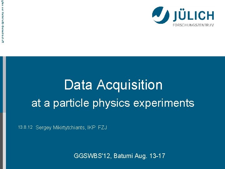 tglied der Helmholtz-Gemeinschaft Data Acquisition at a particle physics experiments 13. 8. 12 Sergey
