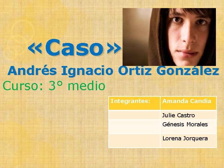  «Caso» Andrés Ignacio Ortiz González Curso: 3° medio Integrantes: Amanda Candia Julie Castro