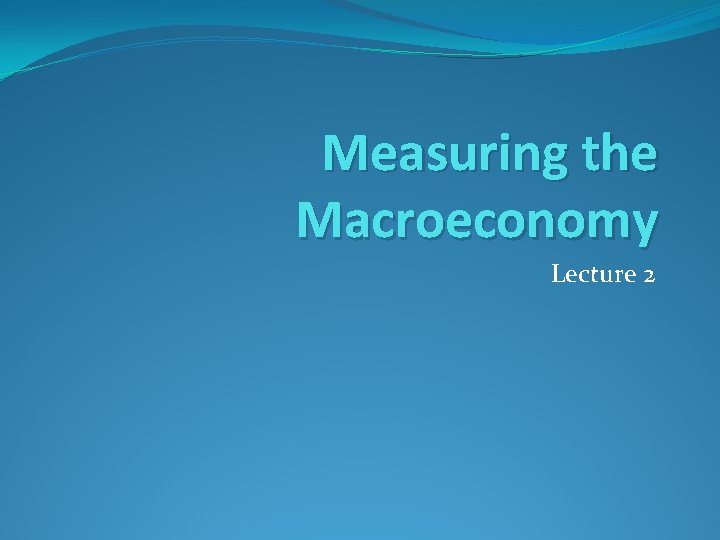 Measuring the Macroeconomy Lecture 2 