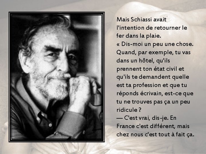 Mais Schiassi avait l'intention de retourner le fer dans la plaie. « Dis-moi un