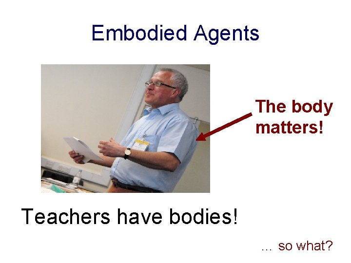 Embodied Agents The body matters! Teachers have bodies! … so what? 