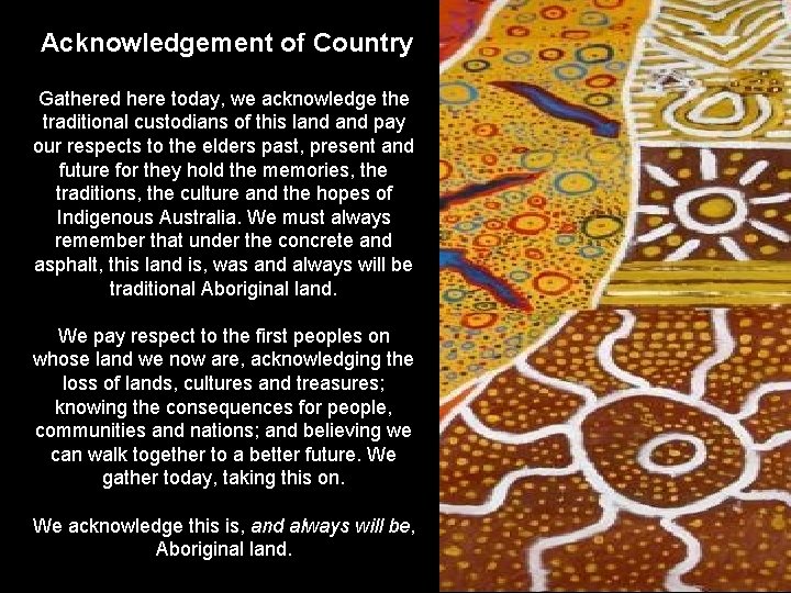 Acknowledgement of Country Gathered here today, we acknowledge the traditional custodians of this land