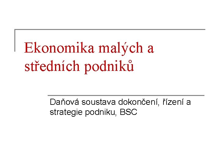 Ekonomika malých a středních podniků Daňová soustava dokončení, řízení a strategie podniku, BSC 