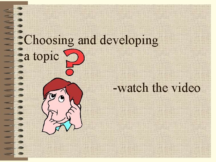 Choosing and developing a topic -watch the video 