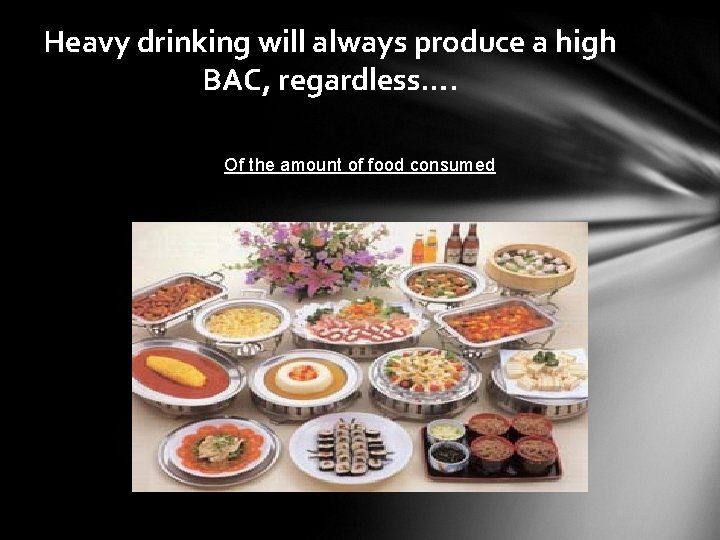 Heavy drinking will always produce a high BAC, regardless…. Of the amount of food