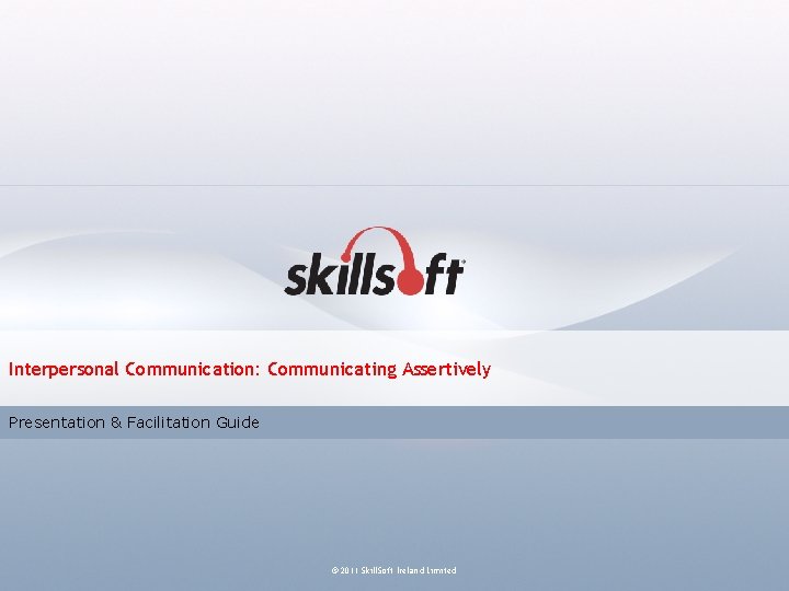 Interpersonal Communication: Communicating Assertively Presentation & Facilitation Guide © 2011 Skill. Soft Ireland Limited Interpersonal Communication: Communicating Assertively Presentation & Facilitation Guide © 2011 Skill. Soft Ireland Limited
