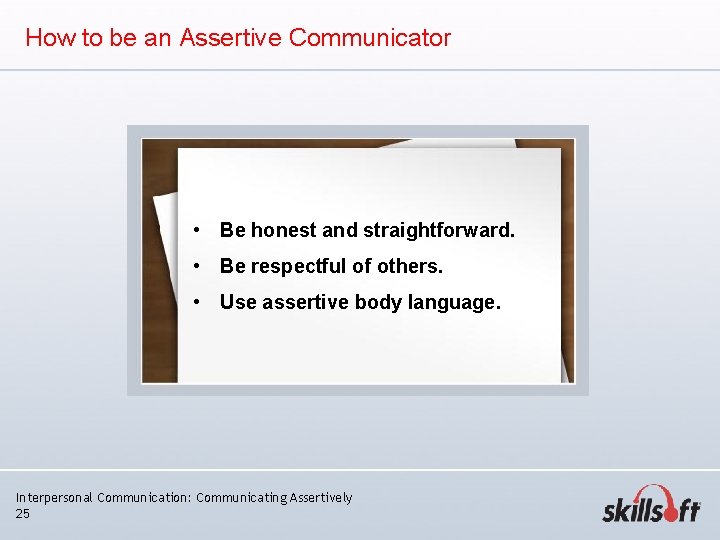 How to be an Assertive Communicator • Be honest and straightforward. • Be respectful How to be an Assertive Communicator • Be honest and straightforward. • Be respectful