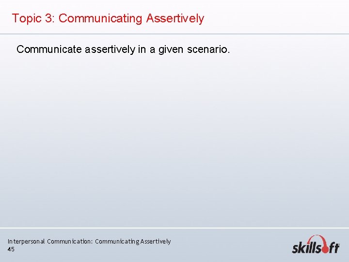 Topic 3: Communicating Assertively Communicate assertively in a given scenario. Interpersonal Communication: Communicating Assertively Topic 3: Communicating Assertively Communicate assertively in a given scenario. Interpersonal Communication: Communicating Assertively