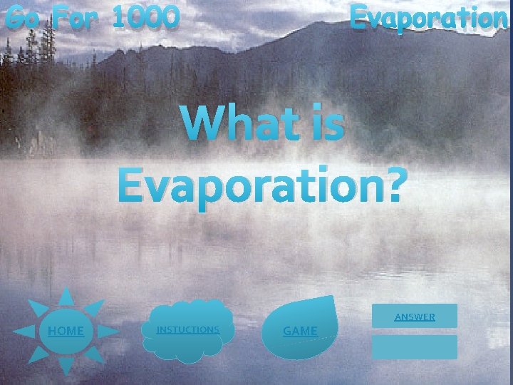 Go For 1000 Evaporation What is Evaporation? ANSWER HOME INSTUCTIONS GAME 