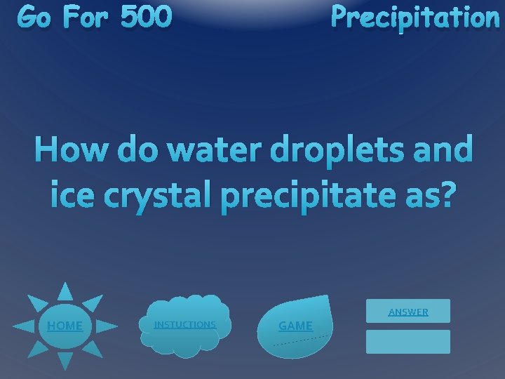 Go For 500 Precipitation How do water droplets and ice crystal precipitate as? ANSWER