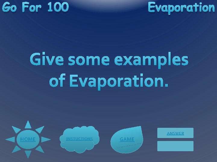 Go For 100 Evaporation Give some examples of Evaporation. ANSWER HOME INSTUCTIONS GAME 