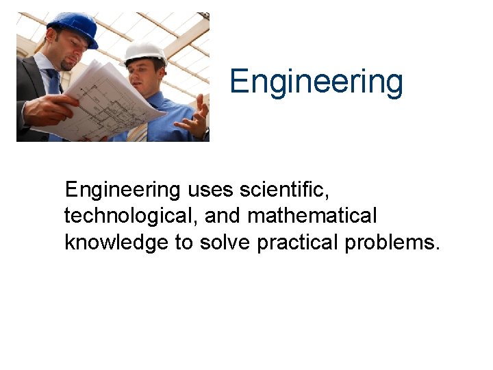 Engineering uses scientific, technological, and mathematical knowledge to solve practical problems. 